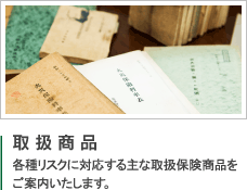 取扱商品　各種リスクに対応する主な取扱保険商品をご案内いたします。